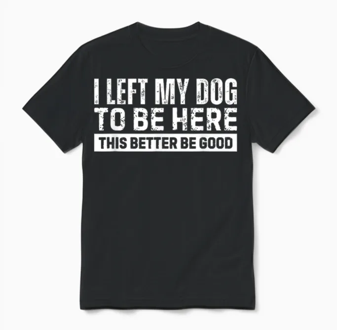 I Left My Dog to Be Here This Better Be Good Unisex T-Shirt in Black