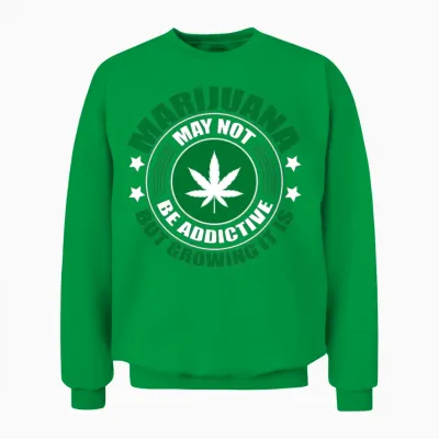Marijuana May Not Be Addictive but Growing It Is Unisex Sweatshirt - Irish Green