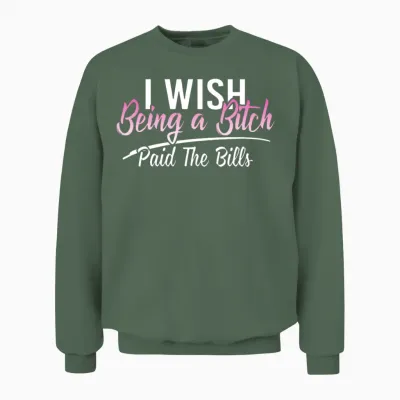 I Wish Being a Bitch Paid the Bills Funny Sassy Unisex Sweatshirt - Military Green