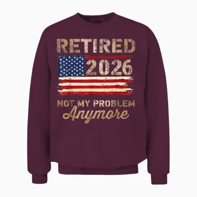 Retired 2026 Not My Problem Anymore Us Flag Retirement Unisex Sweatshirt - Maroon