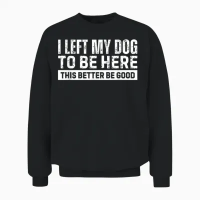 I Left My Dog to Be Here This Better Be Good Unisex Sweatshirt - Black