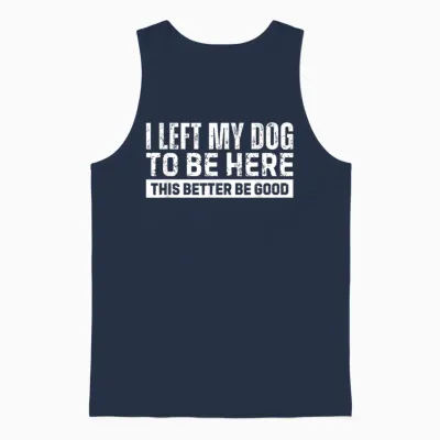 I Left My Dog to Be Here This Better Be Good Unisex Tank Top - Navy