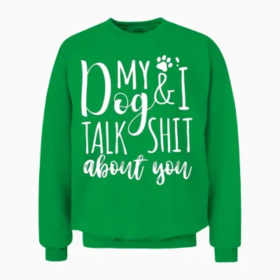 My Dog I Talk Shit About You Unisex Sweatshirt - Irish Green
