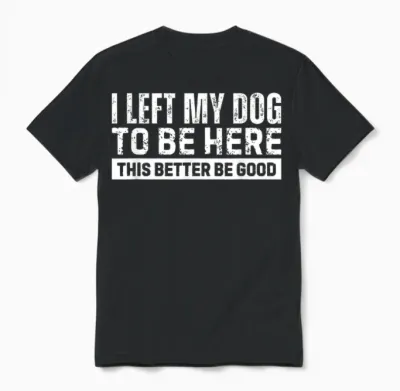 I Left My Dog to Be Here This Better Be Good Unisex T-Shirt - Black