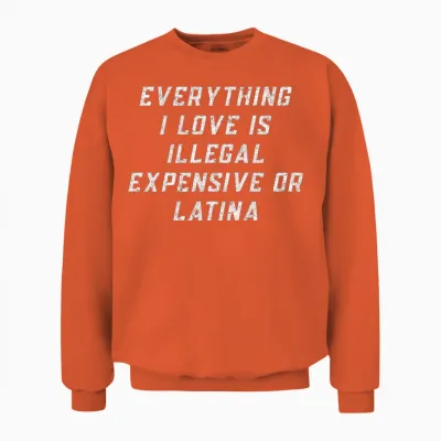 Everything I Love Is Illegal Expensive or Latina Unisex Sweatshirt - Orange
