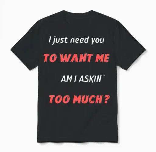 I Just Need You to Want Me Am I Askin` Too Much Unisex T-Shirt in Black