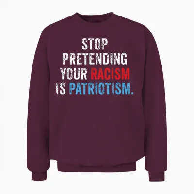 Stop Pretending Your Racism Is Patriotism Anti Trump Unisex Sweatshirt - Maroon